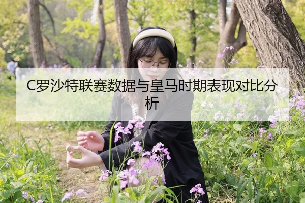 C罗沙特联赛数据与皇马时期表现对比分析